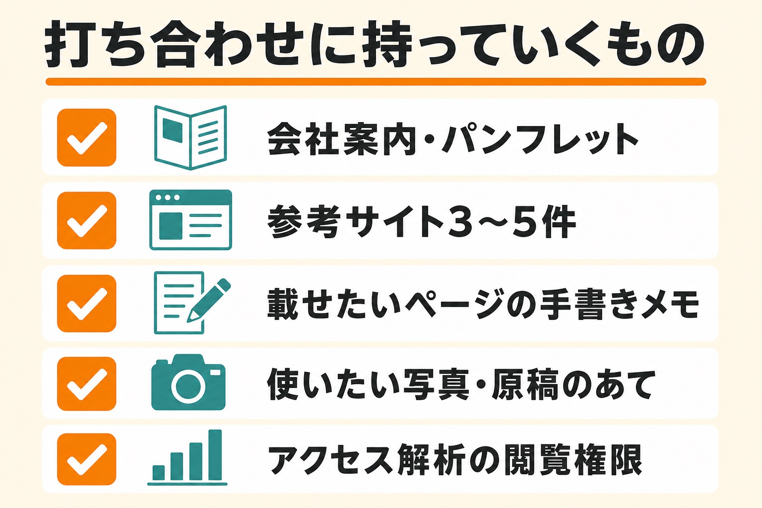 打ち合わせに持っていくもの。会社案内・パンフレット、参考サイト3〜5件、載せたいページの手書きメモ、使いたい写真・原稿のあて、アクセス解析の閲覧権限